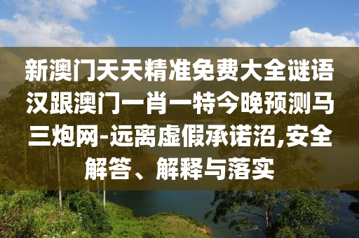 新澳門天天精準(zhǔn)免費(fèi)大全謎金華市寶吉環(huán)境技術(shù)有限公司語(yǔ)漢跟澳門一肖一特今晚預(yù)測(cè)馬三炮網(wǎng)-遠(yuǎn)離虛假承諾沼,安全解答、解釋與落實(shí)