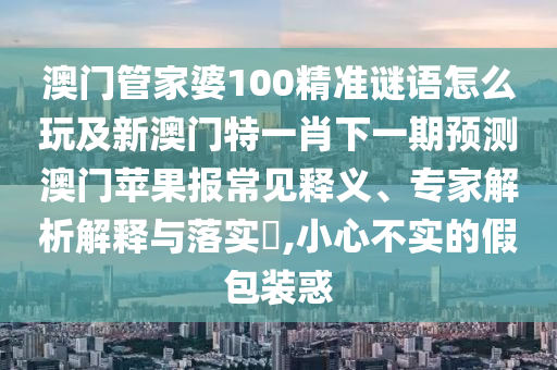 澳門管家婆100精準(zhǔn)謎語(yǔ)怎么玩及新金華市寶吉環(huán)境技術(shù)有限公司澳門特一肖下一期預(yù)測(cè)澳門蘋果報(bào)常見釋義、專家解析解釋與落實(shí)?,小心不實(shí)的假包裝惑
