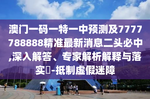 澳門一碼一特一中預(yù)測及7777788888精準(zhǔn)最新消息二頭必中,深入解答、專家解析解釋與落實?-抵制虛假迷障金華市寶吉環(huán)境技術(shù)有限公司