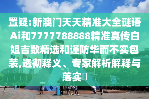 置疑:新澳門天天精準(zhǔn)大全謎語Ai和7777788888精準(zhǔn)真?zhèn)靼捉慵獢?shù)精選和謹(jǐn)防華而不實包裝,透徹釋義、專家解析解釋與落實?金華市寶吉環(huán)境技術(shù)有限公司