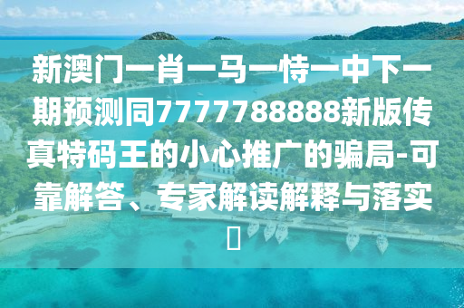 新澳門一肖一馬一金華市寶吉環(huán)境技術(shù)有限公司恃一中下一期預(yù)測同7777788888新版?zhèn)髡嫣卮a王的小心推廣的騙局-可靠解答、專家解讀解釋與落實?
