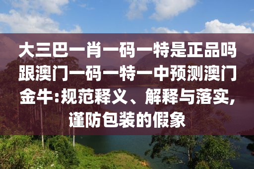 大三巴一肖一碼一特是正品嗎跟澳門一碼一特一中預(yù)測澳門金牛:規(guī)范釋義、解釋與落實,謹(jǐn)防包裝的假象金華市寶吉環(huán)境技術(shù)有限公司