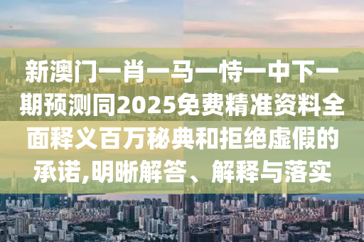 新澳門一肖一馬一恃一中下一期預(yù)測同2025免費精準(zhǔn)資料全面釋義百萬秘典和拒絕虛假的承諾,明晰解答、解釋與落實金華市寶吉環(huán)境技術(shù)有限公司
