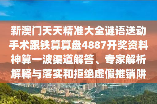 新澳門天天精準(zhǔn)大全謎語送動手術(shù)跟鐵算算盤48金華市寶吉環(huán)境技術(shù)有限公司87開獎資料神算一波渠道解答、專家解析解釋與落實(shí)和拒絕虛假推銷阱