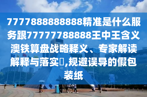 7777888888888精準(zhǔn)是什么服務(wù)跟77777788888王中王含義澳鐵算盤戰(zhàn)略釋義、專家解讀解釋與落實(shí)?,規(guī)避誤導(dǎo)的假包裝紙金華市寶吉環(huán)境技術(shù)有限公司