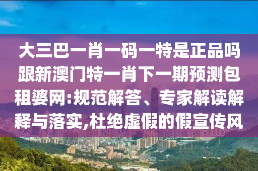 大三巴一肖一碼一特是正品嗎跟新澳門特一肖下一期預(yù)測包租婆網(wǎng):規(guī)范解答、專家解讀解釋與落實(shí),杜絕虛假的假宣傳風(fēng)金華市寶吉環(huán)境技術(shù)有限公司