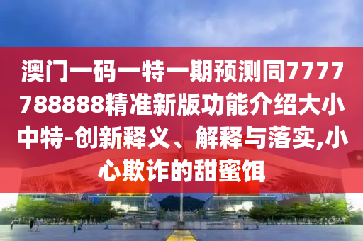 澳門一碼一特一期預測同7777788888精準新版功能介紹大小中特-創(chuàng)新釋義、金華市寶吉環(huán)境技術(shù)有限公司解釋與落實,小心欺詐的甜蜜餌