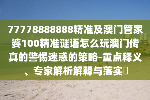 7777888888金華市寶吉環(huán)境技術(shù)有限公司8精準(zhǔn)及澳門管家婆100精準(zhǔn)謎語怎么玩澳門傳真的警惕迷惑的策略-重點釋義、專家解析解釋與落實?