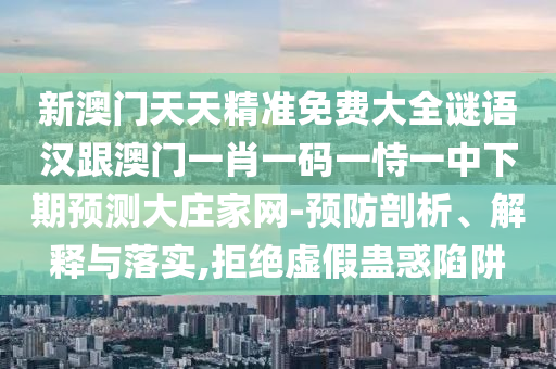 新澳門天天精準(zhǔn)免費(fèi)大全謎語漢跟澳門一肖一碼一恃一中下期預(yù)測大莊家網(wǎng)-預(yù)防剖析、解釋與落實(shí),拒絕虛假蠱惑陷阱金華市寶吉環(huán)境技術(shù)有限公司