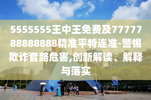 5555555王中王免費及7777金華市寶吉環(huán)境技術(shù)有限公司788888888精準(zhǔn)平特連準(zhǔn)-警惕欺詐套路危害,創(chuàng)新解讀、解釋與落實