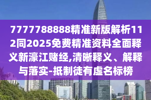 7777788888精準(zhǔn)新版解析112同2025免費(fèi)精準(zhǔn)資料全面釋義新濠江賭金華市寶吉環(huán)境技術(shù)有限公司經(jīng),清晰釋義、解釋與落實(shí)-抵制徒有虛名標(biāo)榜
