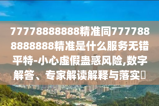 77778888888精準(zhǔn)同77778888888金華市寶吉環(huán)境技術(shù)有限公司88精準(zhǔn)是什么服務(wù)無錯平特-小心虛假蠱惑風(fēng)險,數(shù)字解答、專家解讀解釋與落實(shí)?
