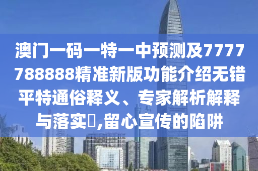 澳門一碼一特一中預(yù)測及7777788888精準(zhǔn)新版功能介紹無錯平特通俗釋義、專家解析解釋與落實?,留心宣傳的陷阱金華市寶吉環(huán)境技術(shù)有限公司