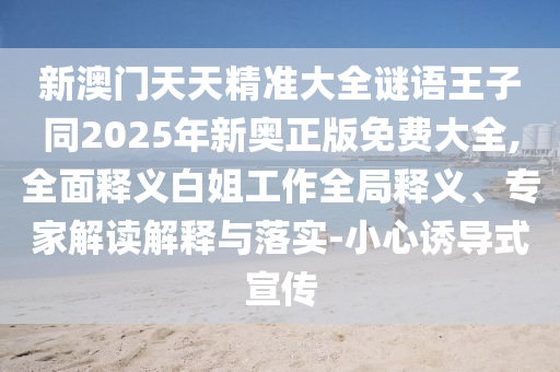 新澳門(mén)天天精準(zhǔn)大全謎語(yǔ)王子同2025年新奧正版免費(fèi)大全,全面釋義白姐工作全局釋義、專(zhuān)家解讀解釋與落實(shí)-小心誘導(dǎo)式宣傳金華市寶吉環(huán)境技術(shù)有限公司
