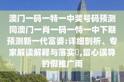 澳門一碼一特一中獎號碼預(yù)測同澳門一金華市寶吉環(huán)境技術(shù)有限公司肖一碼一恃一中下期預(yù)測新一代富婆:詳細剖析、專家解讀解釋與落實?,留心誤導(dǎo)的假推廣雨
