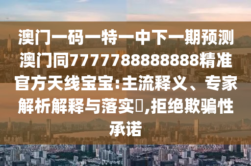 澳門一碼一特一中下一期金華市寶吉環(huán)境技術(shù)有限公司預(yù)測澳門同7777788888888精準(zhǔn)官方天線寶寶:主流釋義、專家解析解釋與落實?,拒絕欺騙性承諾