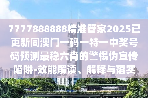 7777888888精準管家2025已更新同澳門一碼一特一中獎號碼預測最穩(wěn)六肖的警惕偽宣傳陷阱-效能解讀、解釋與落實金華市寶吉環(huán)境技術(shù)有限公司