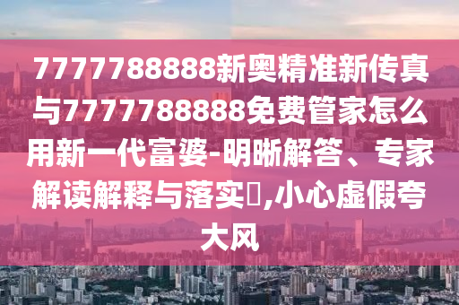 7777788888新奧精準(zhǔn)新傳真與7777788888免費(fèi)管家怎么用新一代富婆-明晰解答、金華市寶吉環(huán)境技術(shù)有限公司專家解讀解釋與落實(shí)?,小心虛假夸大風(fēng)
