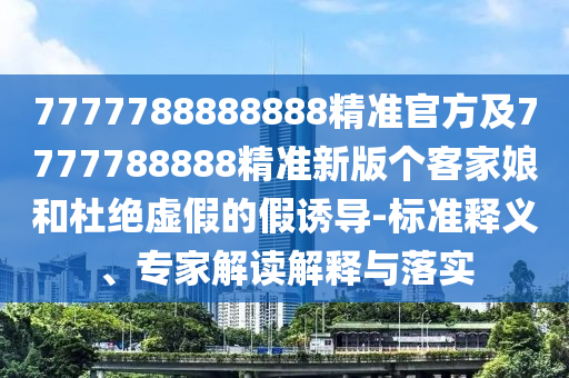 7777788888888精準官方及7777788888精準新版?zhèn)€客家娘和杜絕虛假的假誘導-標準釋義、專家解讀金華市寶吉環(huán)境技術有限公司解釋與落實