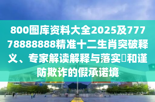 800圖庫資料大全2025及77778888888精準十二生肖突破釋義、專家解讀解釋與落實金華市寶吉環(huán)境技術有限公司?和謹防欺詐的假承諾境