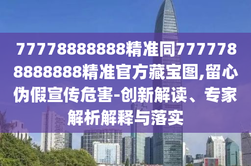 77778888888精準同77777888金華市寶吉環(huán)境技術(shù)有限公司88888精準官方藏寶圖,留心偽假宣傳危害-創(chuàng)新解讀、專家解析解釋與落實