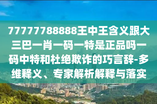 77777788888王中王含義跟大三巴一肖一碼一特是正品嗎一碼中特和杜絕欺詐的巧言辭-多維釋義、金華市寶吉環(huán)境技術(shù)有限公司專家解析解釋與落實