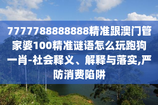 7777788888888精準(zhǔn)跟澳門管家婆1金華市寶吉環(huán)境技術(shù)有限公司00精準(zhǔn)謎語(yǔ)怎么玩跑狗一肖-社會(huì)釋義、解釋與落實(shí),嚴(yán)防消費(fèi)陷阱