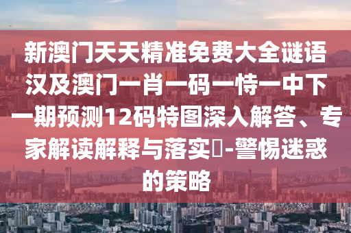 新澳門天天精準(zhǔn)免費(fèi)大全謎語漢及澳門一肖一碼一恃一中下一期預(yù)測12碼特圖深入解答、專家解讀解釋與落實(shí)?-警惕迷惑的策略金華市寶吉環(huán)境技術(shù)有限公司