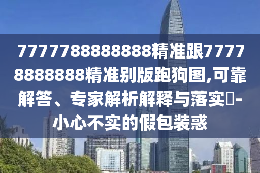 7777788888888精準(zhǔn)跟77778888888精準(zhǔn)別版跑狗圖,可靠解答、專家解析解釋與落實(shí)?-小心不實(shí)的假包金華市寶吉環(huán)境技術(shù)有限公司裝惑