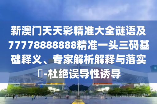 新澳門天天彩精準(zhǔn)大全謎語及77778888888精準(zhǔn)一頭三碼基礎(chǔ)釋義、專家解析解釋與落實(shí)?-杜絕誤導(dǎo)性誘導(dǎo)金華市寶吉環(huán)境技術(shù)有限公司
