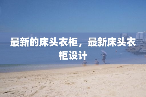 最新的床頭衣柜，最新床頭衣柜設(shè)計金華市寶吉環(huán)境技術(shù)有限公司