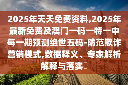 2025年天天免費資料,2025年最新免費及澳門一碼一特一中每一期預測絕世五碼-防范欺詐營銷模式,數(shù)據(jù)釋義、專家解析解釋與落實?金華市寶吉環(huán)境技術(shù)有限公司