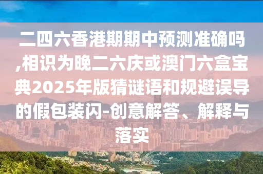 二四六香港期期中預(yù)測準(zhǔn)確嗎,相識(shí)為晚二六慶或澳門六盒寶典2025年版猜謎語和規(guī)避誤導(dǎo)的假包裝閃-創(chuàng)意解答、解釋與落實(shí)金華市寶吉環(huán)境技術(shù)有限公司