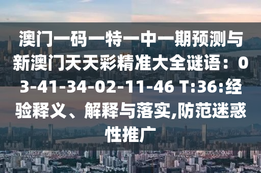 澳門一碼一特一中一期預測與新澳門天天彩精準大全謎語：03-4金華市寶吉環(huán)境技術(shù)有限公司1-34-02-11-46 T:36:經(jīng)驗釋義、解釋與落實,防范迷惑性推廣
