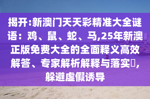 揭開:新澳門天天彩精準(zhǔn)大全謎語(yǔ)：雞、鼠、蛇、馬,25年新澳正版免費(fèi)大全的全面釋義高效解答、專家解析解釋與落實(shí)?,躲避虛假誘導(dǎo)金華市寶吉環(huán)境技術(shù)有限公司