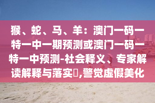 猴、蛇、馬、羊：澳門一碼一特一中一期預測或澳門一碼一特一中預測-社會釋義、專家解讀解釋與落實?,警覺虛假美化金華市寶吉環(huán)境技術(shù)有限公司