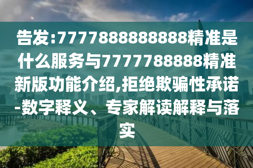 告發(fā):7777888888888精準(zhǔn)是什么服務(wù)與7金華市寶吉環(huán)境技術(shù)有限公司777788888精準(zhǔn)新版功能介紹,拒絕欺騙性承諾-數(shù)字釋義、專家解讀解釋與落實(shí)