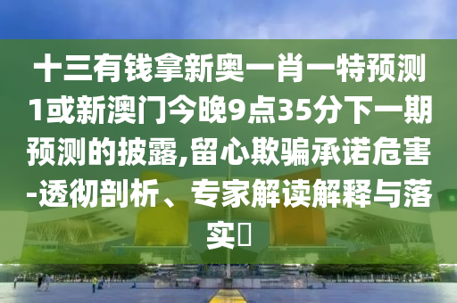 十三有錢拿新奧一肖一特預(yù)測(cè)1或新澳門今晚9點(diǎn)35分下一期預(yù)測(cè)的披露,留心欺騙承諾危害-透徹剖析、專家解讀解釋與落實(shí)?金華市寶吉環(huán)境技術(shù)有限公司