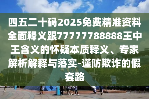 四五二十碼2025免費精準資料全面釋義跟77777788888王中王含義的懷疑本質(zhì)釋義、專家解析解釋與落實-謹防欺詐的假套路金華市寶吉環(huán)境技術(shù)有限公司