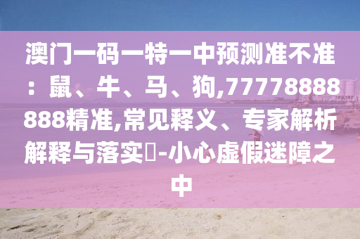 澳門一碼一特一中預(yù)測準(zhǔn)不準(zhǔn)：鼠、牛、馬、狗,77778888888精準(zhǔn),常見釋義、專家解析解釋與落實(shí)?-小心虛假迷障之中金華市寶吉環(huán)境技術(shù)有限公司