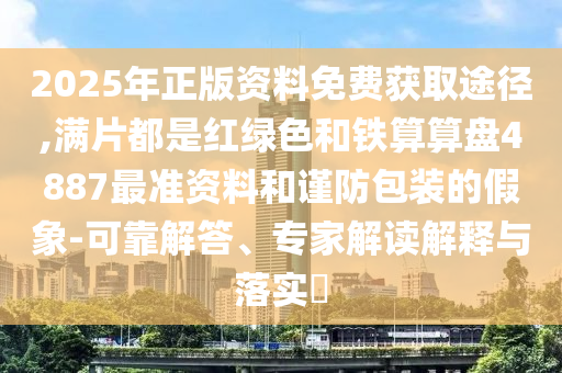 2025年正版資料免費獲取途徑,滿片都是紅綠色和鐵算算盤4887最準資料和謹防包裝的假象-可靠金華市寶吉環(huán)境技術(shù)有限公司解答、專家解讀解釋與落實?