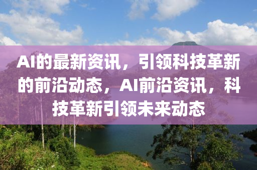 AI的最新資訊，引領科技革新的前沿動態(tài)，AI前沿資訊，科技革新引領未來動態(tài)金華市寶吉環(huán)境技術有限公司
