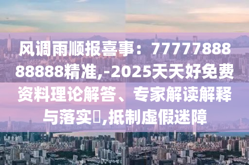 風(fēng)調(diào)雨順報(bào)喜事：7777788888888精準(zhǔn),-2025天天好免費(fèi)資料理論解答、專家解讀解釋與落實(shí)?,抵制虛假迷金華市寶吉環(huán)境技術(shù)有限公司障