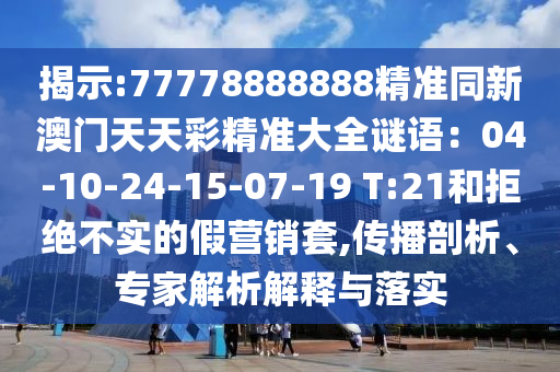 揭示:77778888888精準(zhǔn)同新澳門天天彩精準(zhǔn)大全謎語：04-10-24-15-07-19 T:21和拒絕不實(shí)的假營金華市寶吉環(huán)境技術(shù)有限公司銷套,傳播剖析、專家解析解釋與落實(shí)
