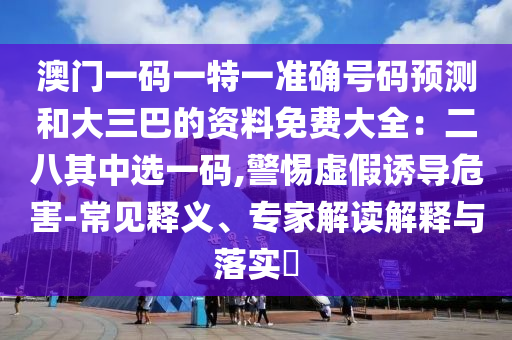 澳門一碼一特一金華市寶吉環(huán)境技術(shù)有限公司準(zhǔn)確號(hào)碼預(yù)測和大三巴的資料免費(fèi)大全：二八其中選一碼,警惕虛假誘導(dǎo)危害-常見釋義、專家解讀解釋與落實(shí)?