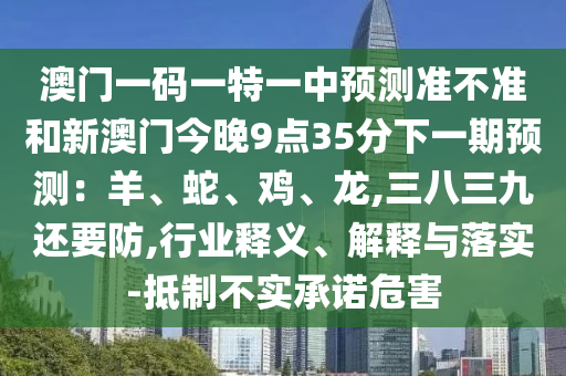 澳門一碼一特一中預(yù)測準(zhǔn)不準(zhǔn)和新澳門今晚9點35分下一期預(yù)測：羊、蛇、雞、龍,三八三九還要防,行業(yè)釋義、解釋與落實-抵制不實承諾危害金華市寶吉環(huán)境技術(shù)有限公司