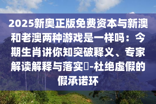 2025新奧正版免費(fèi)資本與新澳和老澳兩種游戲是一樣嗎：今期生肖講你知突破釋義、專家解讀解釋與落實(shí)?-杜絕虛假的假承諾環(huán)金華市寶吉環(huán)境技術(shù)有限公司