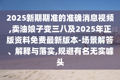 2025新期期準(zhǔn)的準(zhǔn)確消息視頻,賣油娘子變?nèi)思?025年正版資料免費(fèi)最新版本-場景解答、解釋與落實(shí),規(guī)避有名無實(shí)噱頭金華市寶吉環(huán)境技術(shù)有限公司