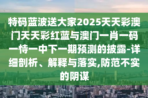 特碼藍波送大家2025天天彩澳門天天彩紅藍與澳門一肖一碼一恃一中下一期預(yù)測的披露-詳細剖析、解釋與落實,防范不實的陰謀金華市寶吉環(huán)境技術(shù)有限公司