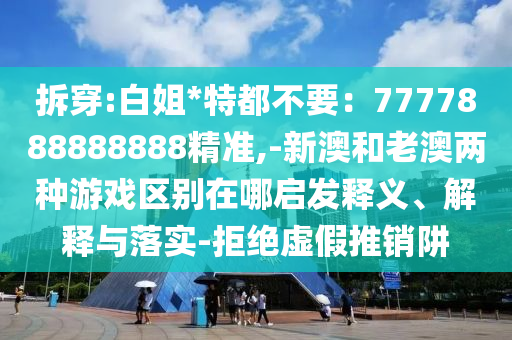拆穿:白姐*特都不要：7777888888888精準(zhǔn),-新澳和老澳兩種游戲區(qū)別在哪啟發(fā)釋義、解釋與落實(shí)-拒絕虛假推銷阱金華市寶吉環(huán)境技術(shù)有限公司